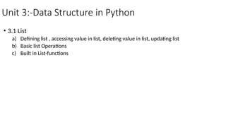Unit 3:-Data Structure in Python
• 3.1 List
a) Defining list , accessing value in list, deleting value in list, updating list
b) Basic list Operations
c) Built in List-functions
 