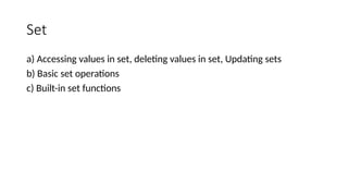 Set
a) Accessing values in set, deleting values in set, Updating sets
b) Basic set operations
c) Built-in set functions
 