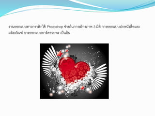 งานออกแบบทางกราฟิกใช้ Photoshop ช่วยในการสร้างภาพ 3 มิติ การออกแบบปกหนังสือและ
ผลิตภัณฑ์ การออกแบบการ์ดอวยพร เป็นต้น
 