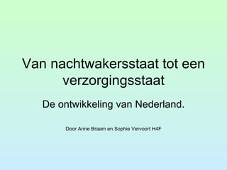 Van nachtwakersstaat tot een verzorgingsstaat De ontwikkeling van Nederland. Door Anne Braam en Sophie Vervoort H4F 