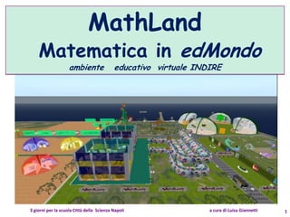 MathLand
    Matematica in edMondo
                    ambiente               educativo virtuale INDIRE




3 giorni per la scuola Città della Scienza Napoli                a cura di Luisa Giannetti   1
 