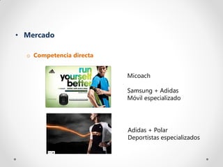 • Mercado

  o Competencia directa


                          Micoach

                          Samsung + Adidas
                          Móvil especializado




                          Adidas + Polar
                          Deportistas especializados
 