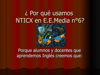 ¿ Por qué usamos  NTICX en E.E.Media n°6? Porque alumnos y docentes que aprendemos Inglés creemos que: 