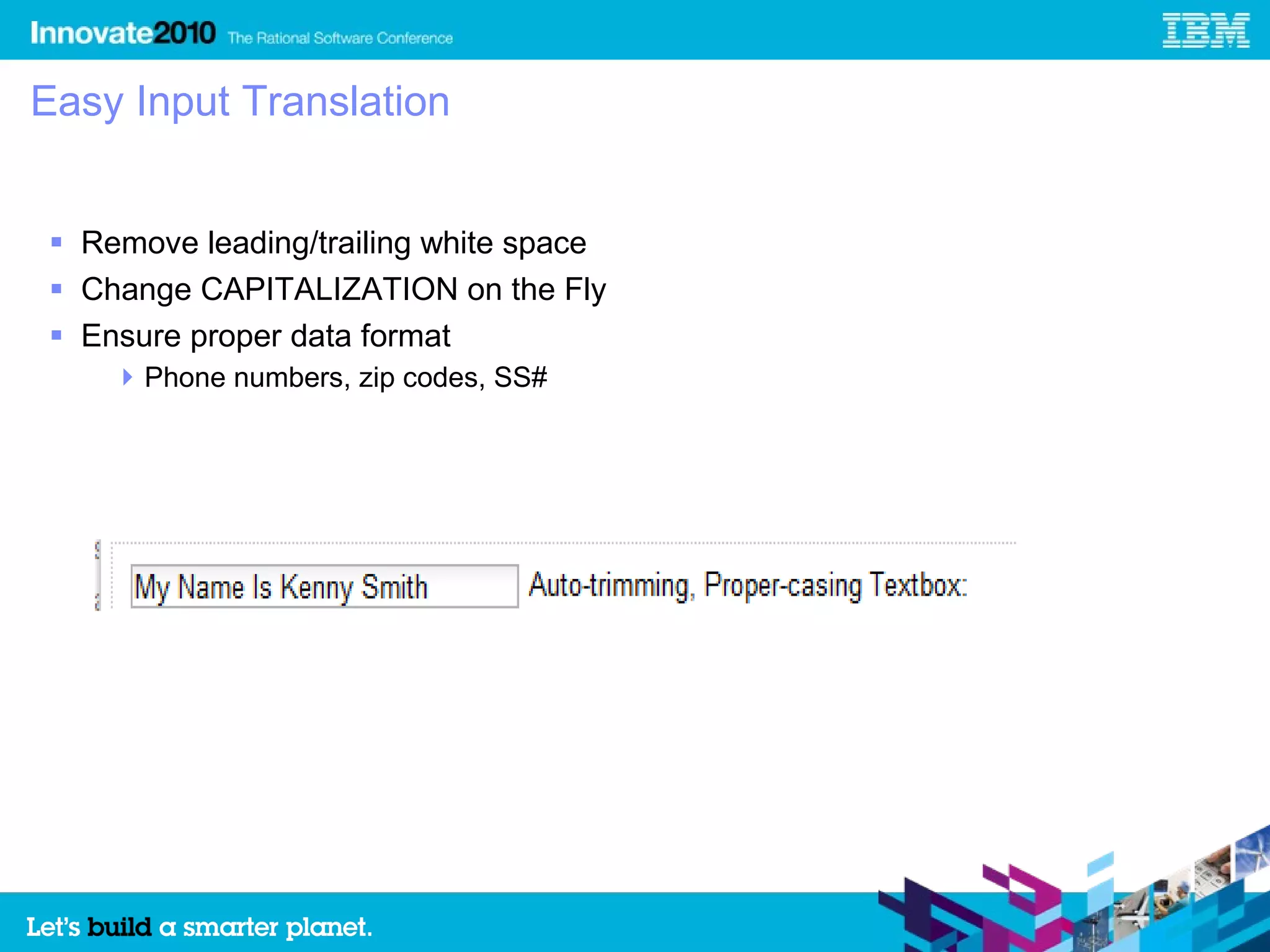 Easy Input Translation


 Remove leading/trailing white space
 Change CAPITALIZATION on the Fly
 Ensure proper data format
     Phone numbers, zip codes, SS#
 