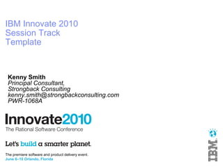 IBM Innovate 2010
Session Track
Template


 Kenny Smith
 Principal Consultant,
 Strongback Consulting
 kenny.smith@strongbackconsulting.com
 PWR-1068A




The premiere software and product delivery event.
June 6–10 Orlando, Florida
 