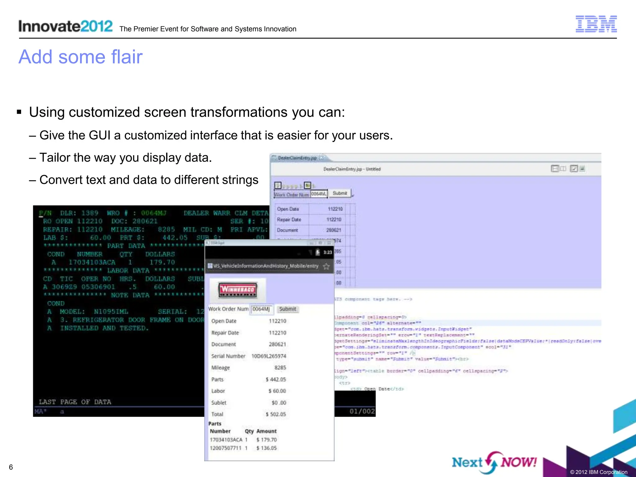 The Premier Event for Software and Systems Innovation



    Add some flair

     Using customized screen transformations you can:
      – Give the GUI a customized interface that is easier for your users.
      – Tailor the way you display data.
      – Convert text and data to different strings




6
                                                                               © 2012 IBM Corporation
 