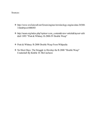 Sources:
 http://www.ww2aircraft.net/forum/engines/terminology-engine-data-36560-
3.html#post1006503
 http://neam.org/index.php?option=com_content&view=article&layout=edit
&id=1093 "Pratt & Whitney R-2800-39 Double Wasp"
 Pratt & Whitney R-2800 Double Wasp From Wikipedia
 No Short Days: The Struggle to Develop the R-2800 "Double Wasp"
Crankshaft By Kimble D. McCutcheon
 