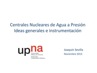 Centrales Nucleares de Agua a Presión
Ideas generales e instrumentación

Joaquín Sevilla
Noviembre 2013

 