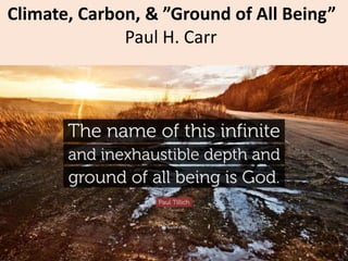Climate, Carbon, & ”Ground of All Being”
Paul H. Carr
 
