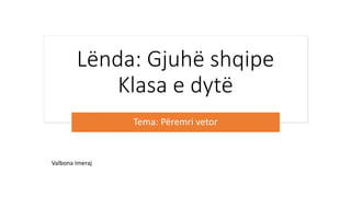 Lënda: Gjuhë shqipe
Klasa e dytë
Tema: Përemri vetor
Valbona Imeraj
 