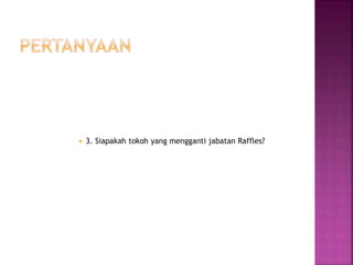  3. Siapakah tokoh yang mengganti jabatan Raffles?
 