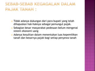 Tidak adanya dukungan dari para bupati yang telah
dihapuskan hak-haknya sebagai pemungut pajak.
 Sebagian besar masyarakat pedesaan belum mengenal
sistem ekonomi uang
 Adanya kesulitan dalam menentukan luas kepemilikan
tanah dan besarnya pajak bagi setiap penyewa tanah
 