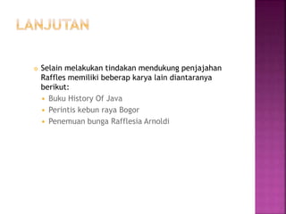  Selain melakukan tindakan mendukung penjajahan
Raffles memiliki beberap karya lain diantaranya
berikut:
 Buku History Of Java
 Perintis kebun raya Bogor
 Penemuan bunga Rafflesia Arnoldi
 