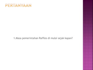 1.Masa pemerintahan Raffles di mulai sejak kapan?
 