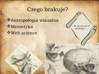 Czego brakuje?
Antropologia wizualna
Memetyka
Web science
Bo zaczyna się od
„morfologii”…
 