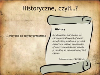 Historyczne, czyli…?
…wszystko co dotyczy przeszłości
History
the discipline that studies the
chronological record of even...