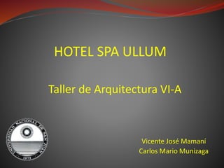 HOTEL SPA ULLUM 
Taller de Arquitectura VI-A 
Vicente José Mamaní 
Carlos Mario Munizaga 
 