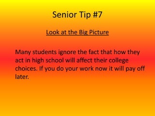 Senior Tip #7
Look at the Big Picture
Many students ignore the fact that how they
act in high school will affect their college
choices. If you do your work now it will pay off
later.
 