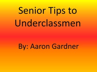 Senior Tips to
Underclassmen
By: Aaron Gardner
 