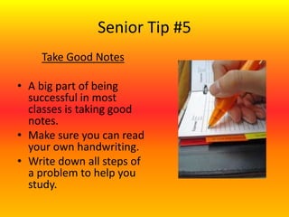 Senior Tip #5
Take Good Notes
• A big part of being
successful in most
classes is taking good
notes.
• Make sure you can read
your own handwriting.
• Write down all steps of
a problem to help you
study.
 