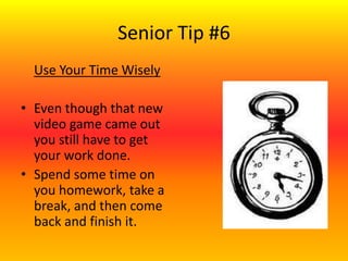 Senior Tip #6
Use Your Time Wisely
• Even though that new
video game came out
you still have to get
your work done.
• Spend some time on
you homework, take a
break, and then come
back and finish it.
 