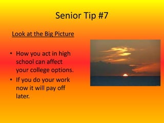 Senior Tip #7
Look at the Big Picture
• How you act in high
school can affect
your college options.
• If you do your work
now it will pay off
later.
 
