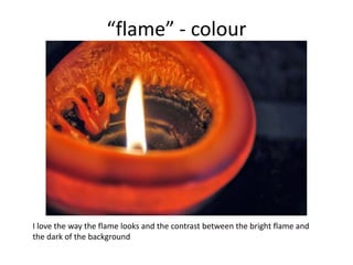 “flame” - colour

I love the way the flame looks and the contrast between the bright flame and
the dark of the background

 