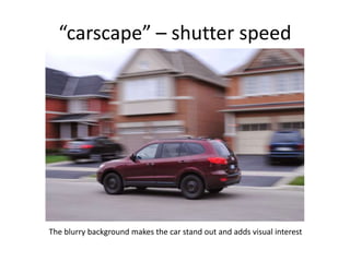 “carscape” – shutter speed

The blurry background makes the car stand out and adds visual interest

 