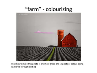 “farm” - colourizing

I like how simple this photo is and how there are snippets of colour being
captured through editing

 