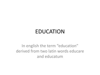 EDUCATION
In english the term “education”
derived from two latin words educare
and educatum
 