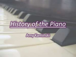 History of the Piano
     Amy Kaminski
 