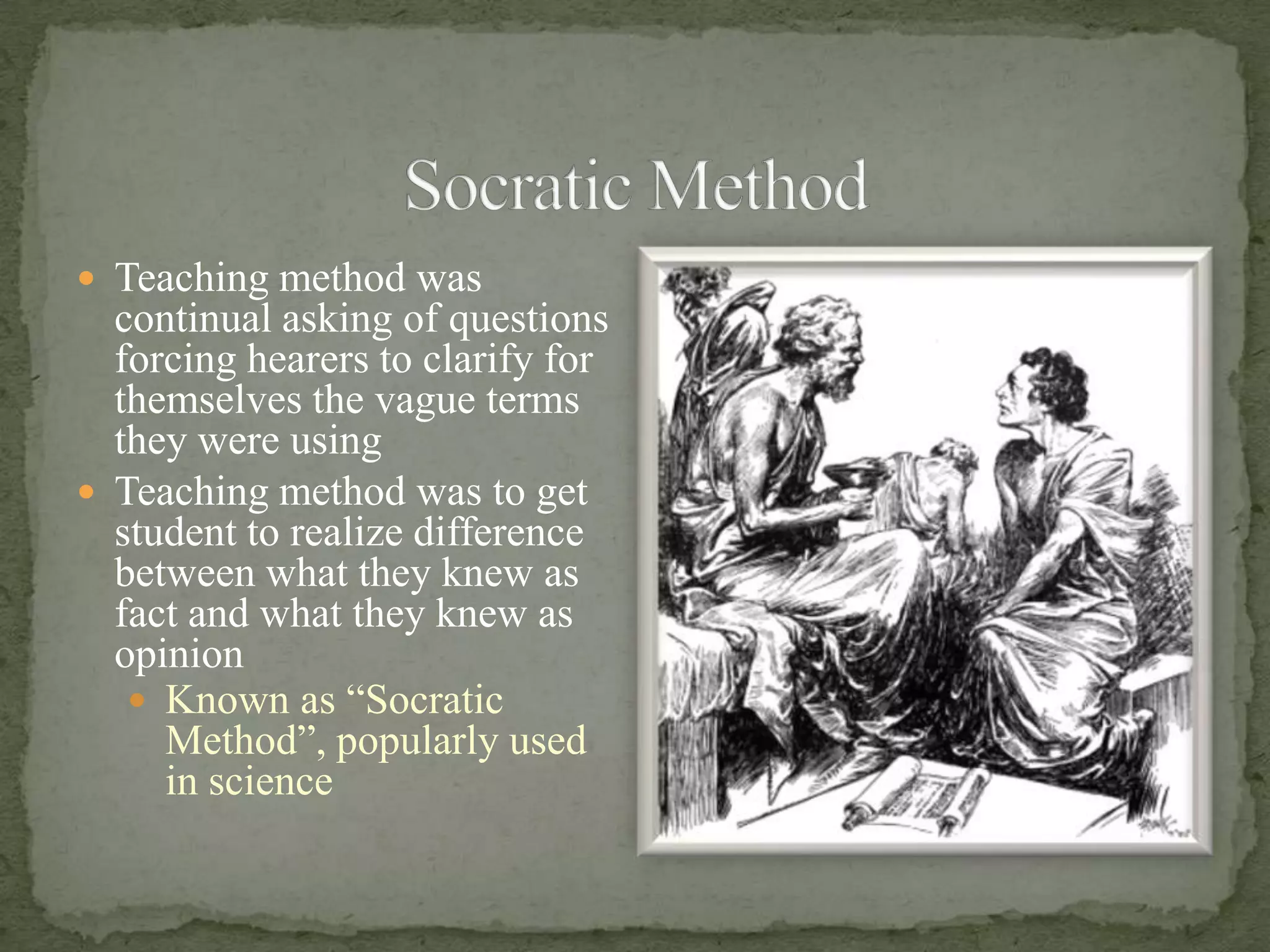 Socratic MethodTeaching method was continual asking of questions forcing hearers to clarify for themselves the vague terms they were usingTeaching method was to get student to realize difference between what they knew as fact and what they knew as opinionKnown as “Socratic Method”, popularly used in science