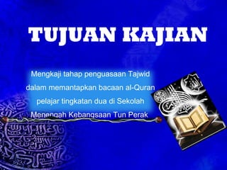 TUJUAN KAJIAN Mengkaji tahap penguasaan Tajwid dalam memantapkan bacaan al-Quran pelajar tingkatan dua di Sekolah Menengah Kebangsaan Tun Perak  