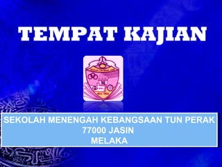  SEKOLAH MENENGAH KEBANGSAAN TUN PERAK 77000 JASIN  MELAKA TEMPAT KAJIAN 