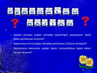  Apakah persepsi pelajar terhadap kepentingan penguasaan tajwid dalam pembacaan al-Quran? Sejauhmana minat pelajar terhadap pembacaan al-Quran bertajwid? Sejauhmana kelemahan pelajar dalam mempraktikkan tajwid dalam bacaan al-quran? 