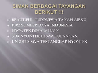  BEAUTIFUL INDONESIA TANAH AIRKU
 KBM SUMBER DAYA INDONESIA
 NYONTEK DIHALALKAN
 SOK NYONTEK DI SAAT ULANGAN
 UN 2012 SISWA TERTANGKAP NYONTEK
 