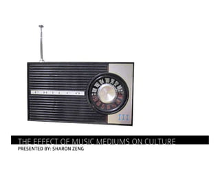 THE EFFECT OF MUSIC MEDIUMS ON CULTURE
PRESENTED BY: SHARON ZENG
 