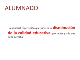 ALUMNADO

la principal repercusión que sufre es la   disminución
de la calidad educativa que recibe y a la que
tiene derecho
 