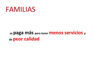 FAMILIAS

 sepaga más para tener menos servicios y
de peor calidad
 