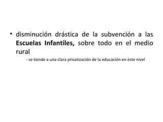 • disminución drástica de la subvención a las
  Escuelas Infantiles, sobre todo en el medio
  rural
     - se tiende a una clara privatización de la educación en este nivel
 
