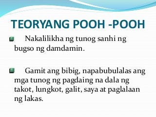 TEORYANG POOH -POOH
Nakalilikha ng tunog sanhi ng
bugso ng damdamin.
Gamit ang bibig, napabubulalas ang
mga tunog ng pagdaing na dala ng
takot, lungkot, galit, saya at paglalaan
ng lakas.
 
