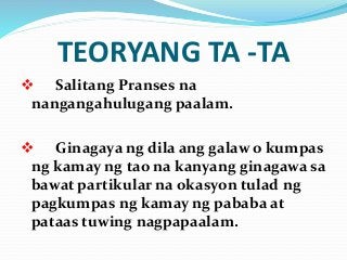 TEORYANG TA -TA
 Salitang Pranses na
nangangahulugang paalam.
 Ginagaya ng dila ang galaw o kumpas
ng kamay ng tao na kanyang ginagawa sa
bawat partikular na okasyon tulad ng
pagkumpas ng kamay ng pababa at
pataas tuwing nagpapaalam.
 
