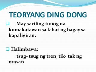 TEORYANG DING DONG
 May sariling tunog na
kumakatawan sa lahat ng bagay sa
kapaligiran.
 Halimbawa:
tsug- tsug ng tren, tik- tak ng
orasan
 