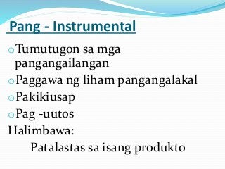 Pang - Instrumental
oTumutugon sa mga
pangangailangan
oPaggawa ng liham pangangalakal
oPakikiusap
oPag -uutos
Halimbawa:
Patalastas sa isang produkto
 