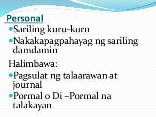 Personal
Sariling kuru-kuro
Nakakapagpahayag ng sariling
damdamin
Halimbawa:
Pagsulat ng talaarawan at
journal
Pormal o Di –Pormal na
talakayan
 