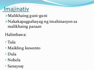 Imajinativ
Malikhaing guni-guni
Nakakapagpahayag ng imahinasyon sa
malikhaing paraan
Halimbawa:
• Tula
• Maikling kuwento
• Dula
• Nobela
• Sanaysay
 