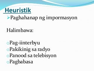 Heuristik
Paghahanap ng impormasyon
Halimbawa:
oPag-iinterbyu
oPakikinig sa radyo
oPanood sa telebisyon
oPagbabasa
 