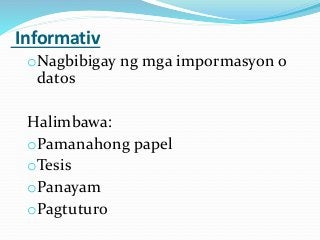 Informativ
oNagbibigay ng mga impormasyon o
datos
Halimbawa:
oPamanahong papel
oTesis
oPanayam
oPagtuturo
 