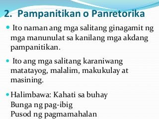 2. Pampanitikan o Panretorika
 Ito naman ang mga salitang ginagamit ng
mga manunulat sa kanilang mga akdang
pampanitikan.
 Ito ang mga salitang karaniwang
matatayog, malalim, makukulay at
masining.
Halimbawa: Kahati sa buhay
Bunga ng pag-ibig
Pusod ng pagmamahalan
 