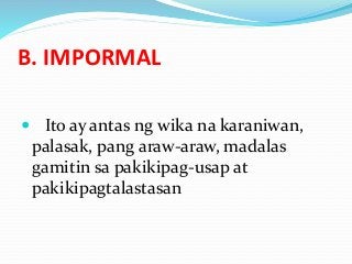 B. IMPORMAL
 Ito ay antas ng wika na karaniwan,
palasak, pang araw-araw, madalas
gamitin sa pakikipag-usap at
pakikipagtalastasan
 